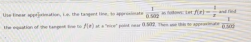 use linear approximation, i.e. the tangent line, to approximate $\frac{1}{0.502}$ as follows: let $f(x)=\frac{1}{x}$ and find the equation of the tangent line to $f(x)$ at a \nice\ point near $0.502$. then use this to approximate $\frac{1}{0.502}$.