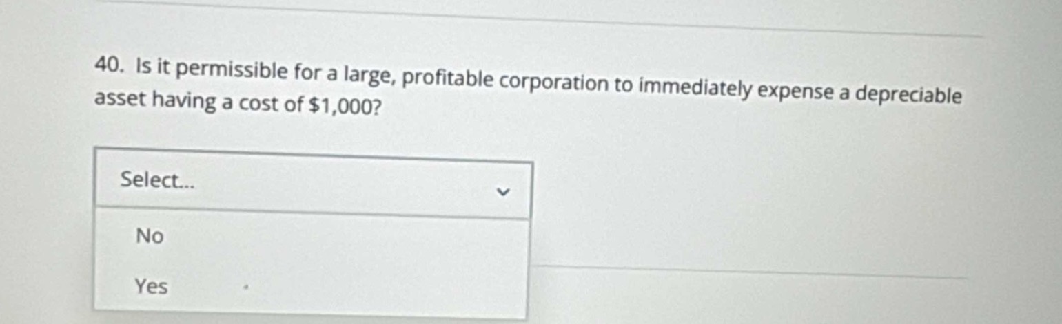 40. is it permissible for a large, profitable corporation to immediately expense a depreciable asset having a cost of $1,000? select... no yes