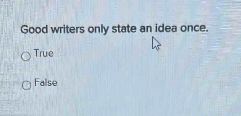 good writers only state an idea once.\ntrue\nfalse