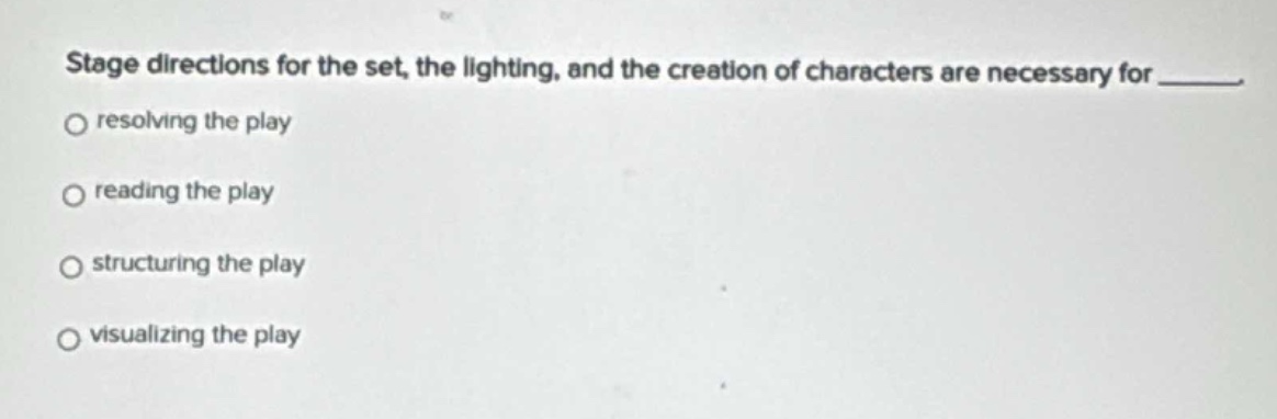 stage directions for the set, the lighting, and the creation of characters are necessary for _____.\nresolving the play\nreading the play\nstructuring the play\nvisualizing the play