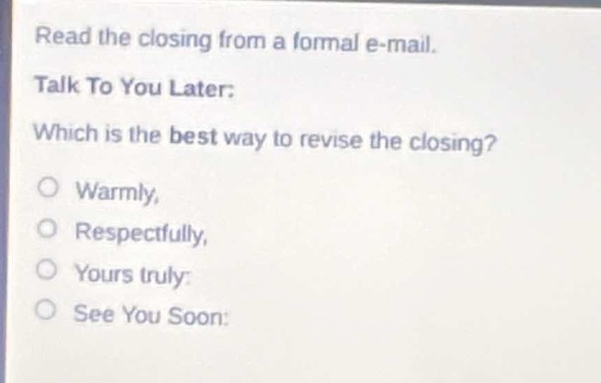 read the closing from a formal e - mail. talk to you later. which is the best way to revise the closing? warmly, respectfully, yours truly, see you soon