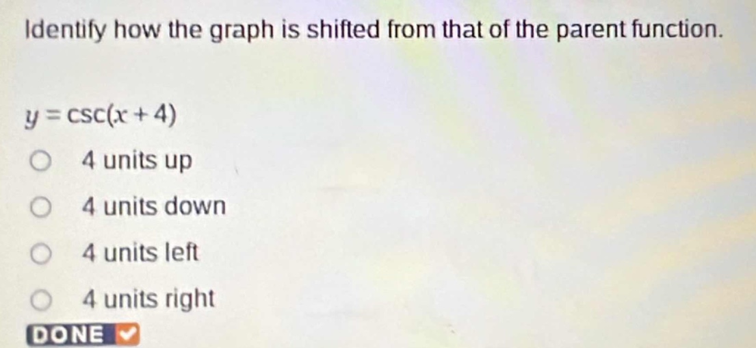 identify how the graph is shifted from that of the parent function.\ny = csc(x + 4)\n4 units up\n4 units down\n4 units left\n4 units right