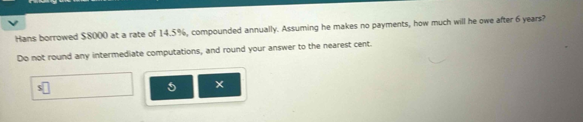 hans borrowed $8000 at a rate of 14.5%, compounded annually. assuming he makes no payments, how much will he owe after 6 years? do not round any intermediate computations, and round your answer to the nearest cent.