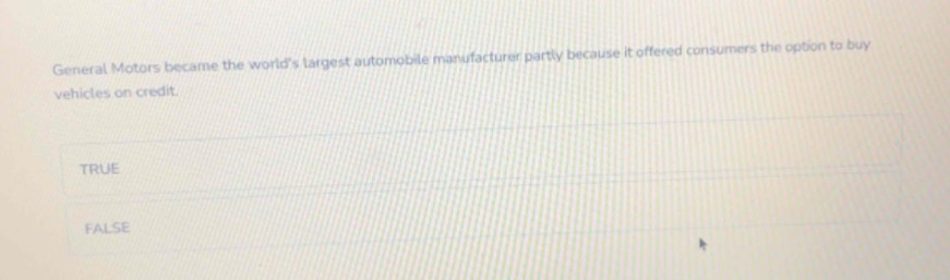 general motors became the worlds largest automobile manufacturer partly because it offered consumers the option to buy vehicles on credit.\ntrue\nfalse