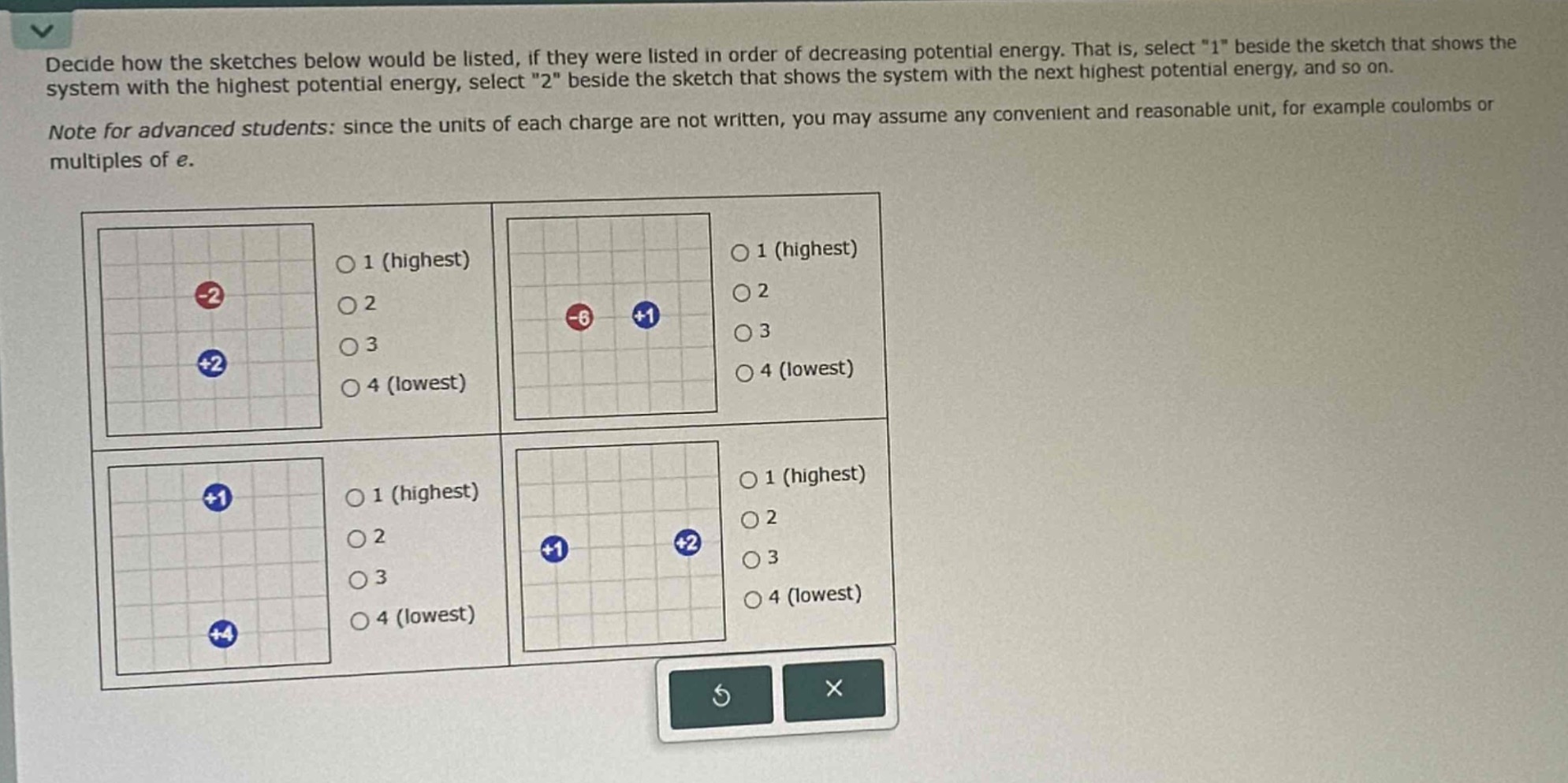 decide how the sketches below would be listed, if they were listed in order of decreasing potential energy. that is, select \1\ beside the sketch that shows the system with the highest potential energy, select \2\ beside the sketch that shows the system with the next highest potential energy, and so on. note for advanced students: since the units of each charge are not written, you may assume any convenient and reasonable unit, for example coulombs or multiples of e.