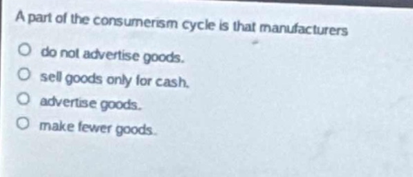a part of the consumerism cycle is that manufacturers\n○ do not advertise goods.\n○ sell goods only for cash.\n○ advertise goods.\n○ make fewer goods.
