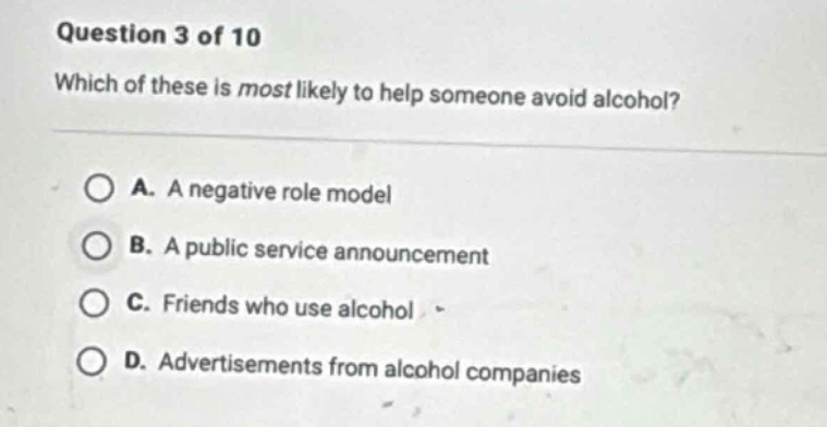 question 3 of 10 which of these is most likely to help someone avoid alcohol? a. a negative role model b. a public service announcement c. friends who use alcohol d. advertisements from alcohol companies