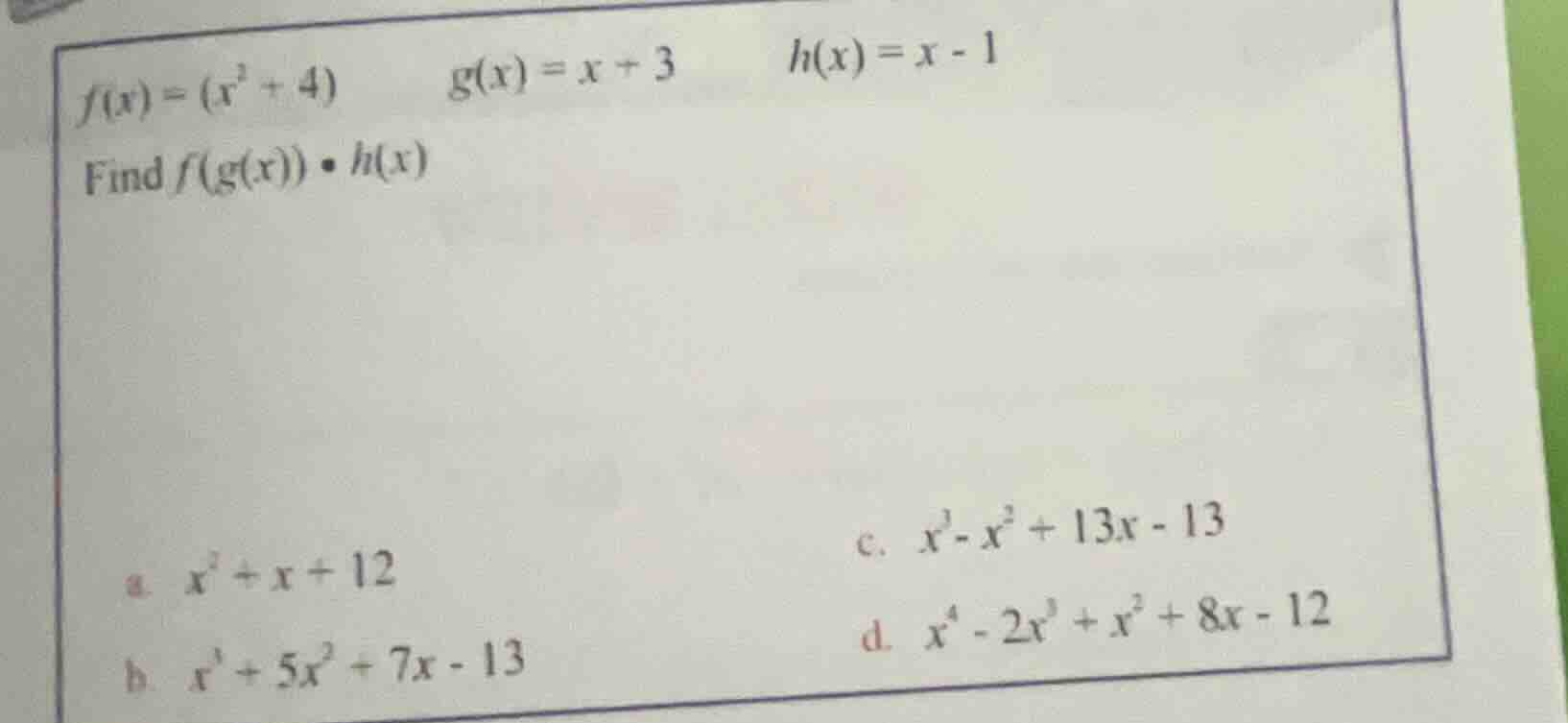 f(x) = (x^2 + 4) g(x) = x + 3 h(x) = x - 1 find f(g(x)) • h(x) a. $x^2 …