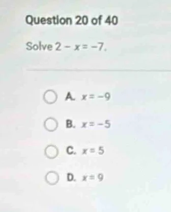 question 20 of 40 solve $2 - x = -7$. a. $x = -9$ b. $x = -5$ c. $x = 5…