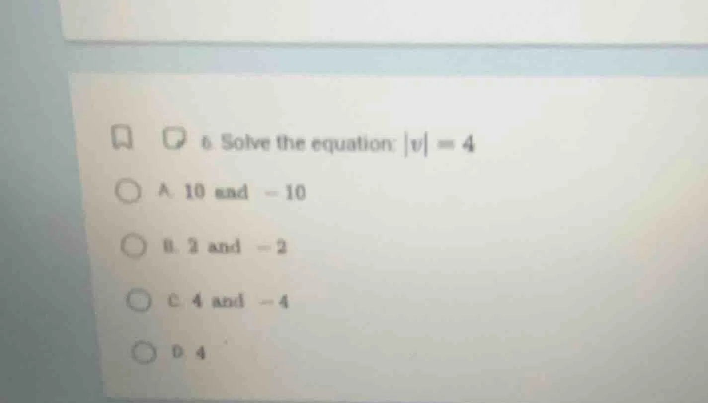 6. solve the equation: |v| = 4 a. 10 and -10 b. 2 and -2 c. 4 and -4 d.…