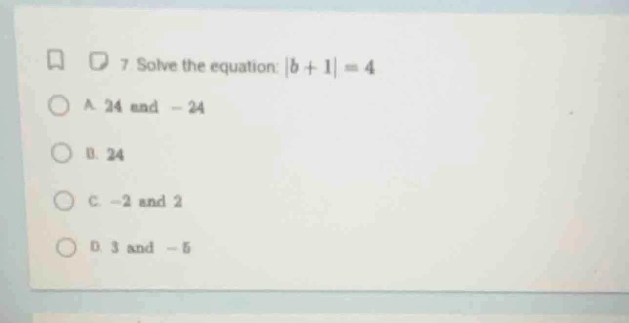 7 solve the equation: |b + 1| = 4 a. 24 and -24 b. 24 c. -2 and 2 d. 3 …