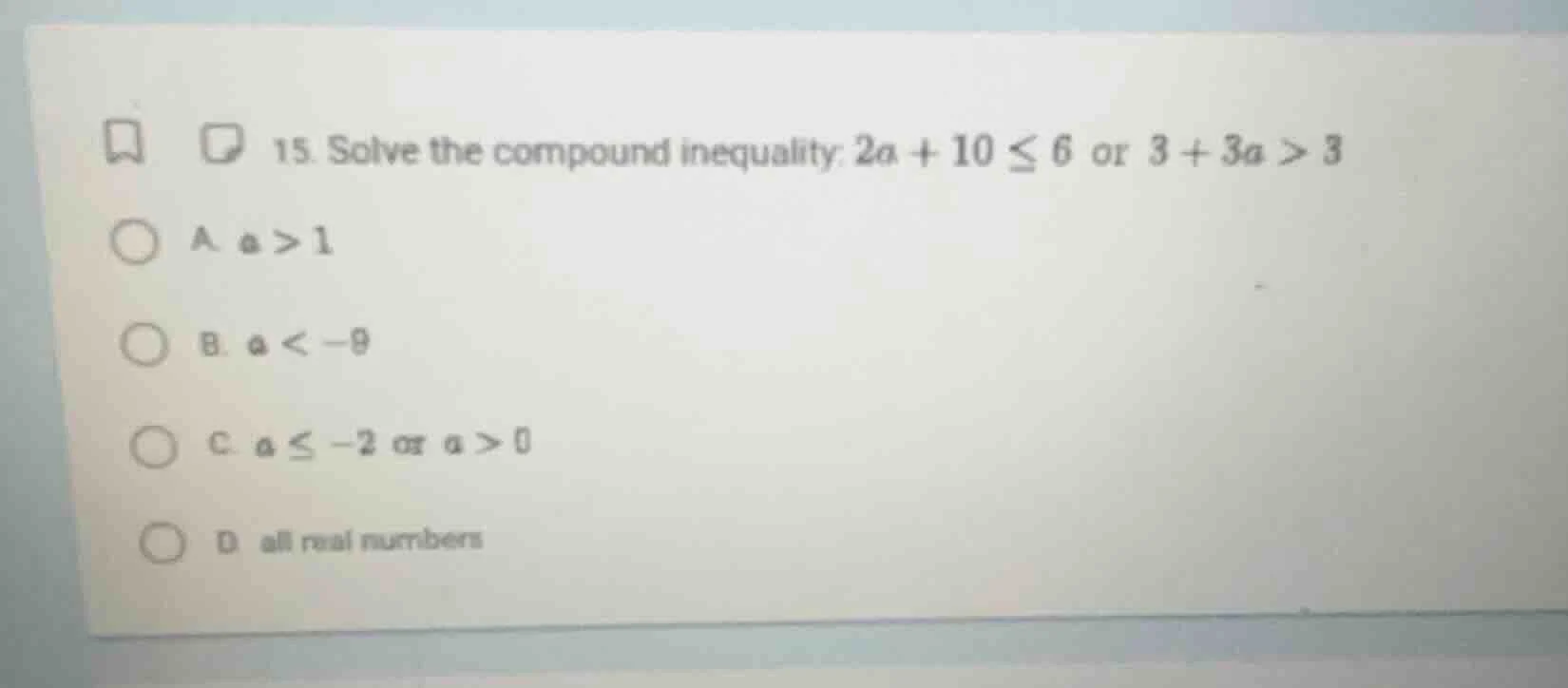 15. solve the compound inequality: $2a + 10 \\leq 6$ or $3 + 3a > 3$ a …