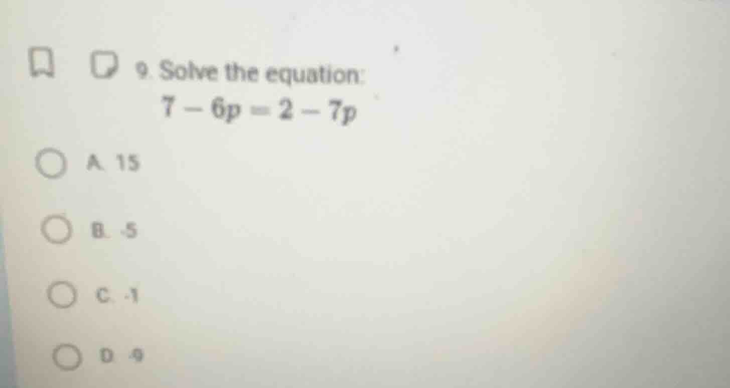 9. solve the equation: $7 - 6p = 2 - 7p$ a. 15 b. -5 c. -1 d. 9