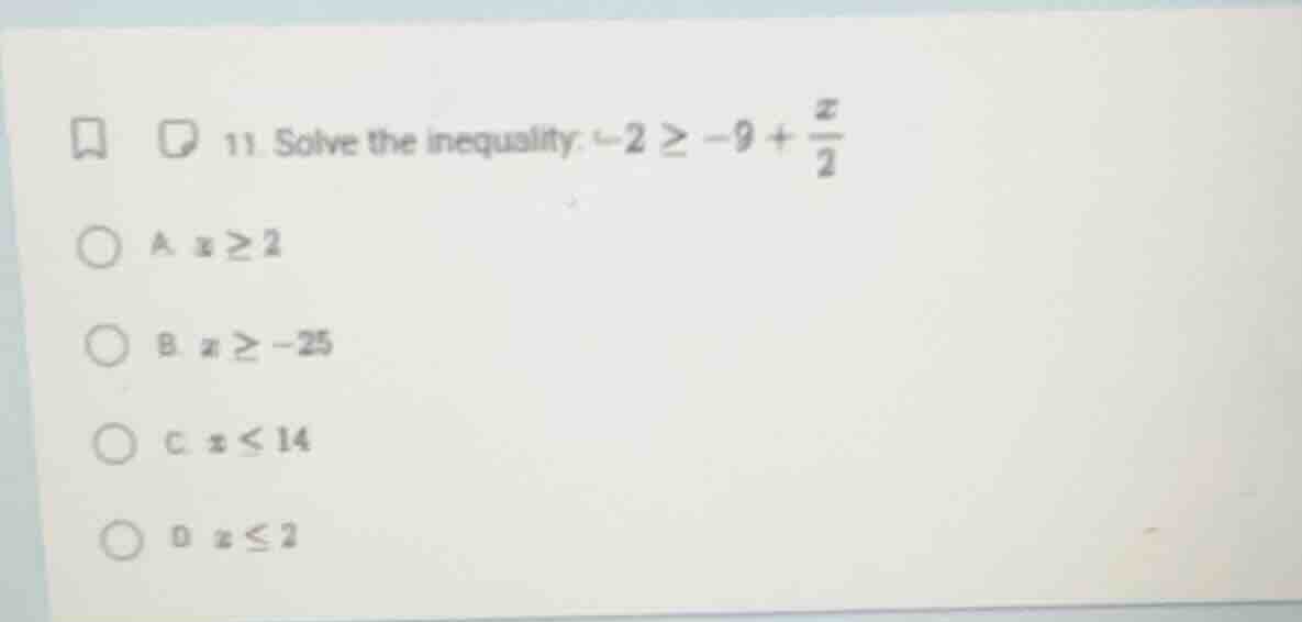 11. solve the inequality: $-2 \\geq -9 + \\frac{x}{2}$ a. $x \\geq 2$ b…