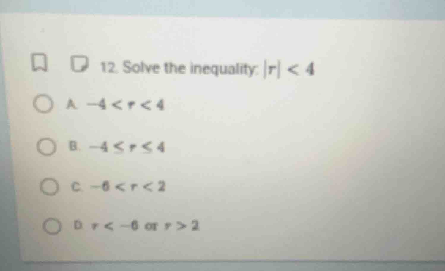 12. solve the inequality: |r| < 4 a. -4 < r < 4 b. -4 ≤ r ≤ 4 c. -6 < r…