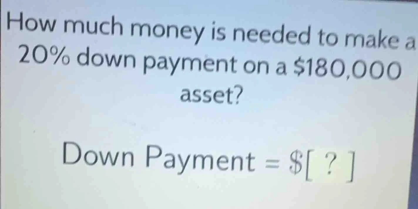 how much money is needed to make a 20% down payment on a $180,000 asset…