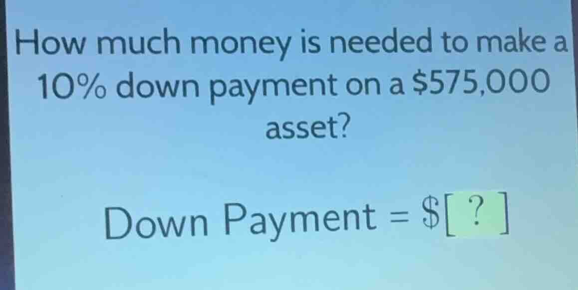 how much money is needed to make a 10% down payment on a $575,000 asset…