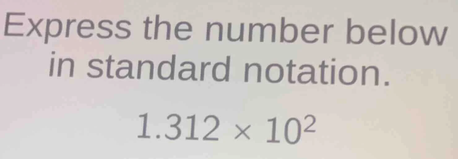 express the number below in standard notation. 1.312 × 10²
