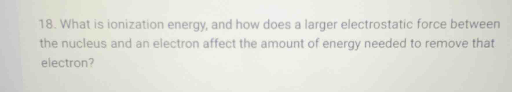 18. what is ionization energy, and how does a larger electrostatic forc…