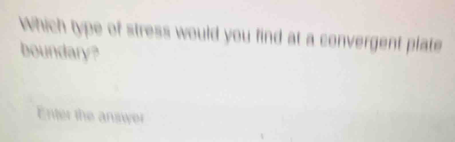 which type of stress would you find at a convergent plate boundary? ent…