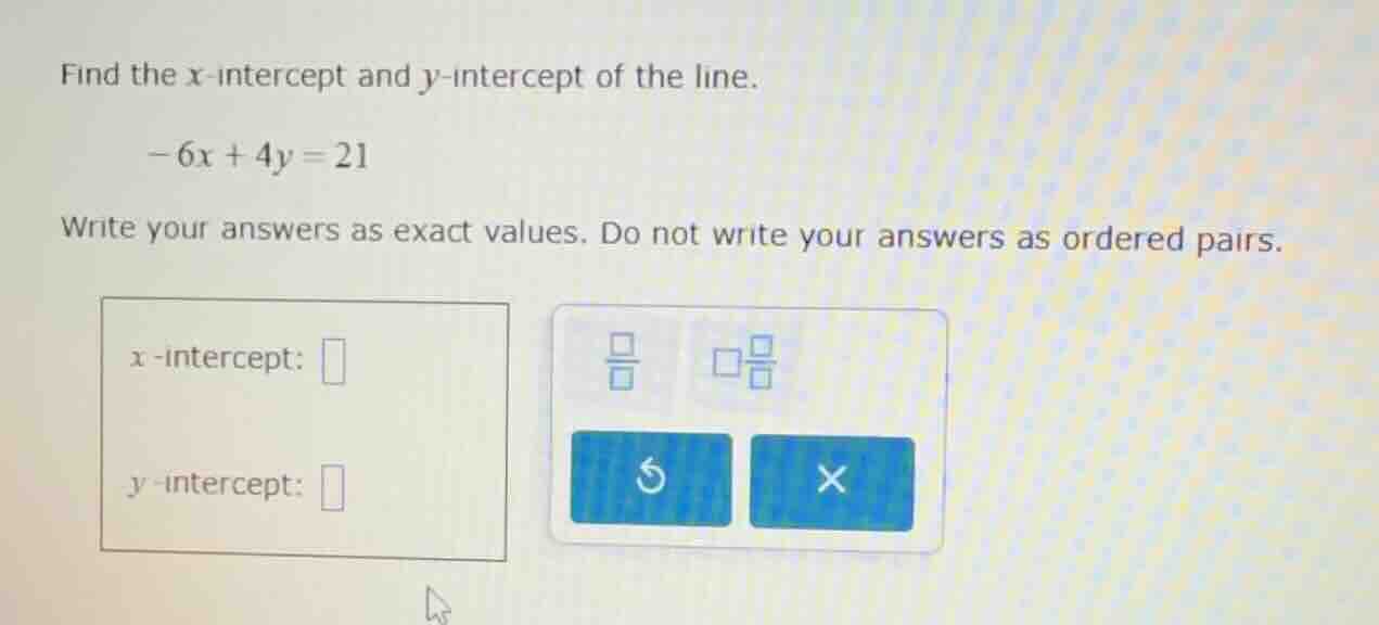 find the x-intercept and y-intercept of the line. -6x + 4y = 21 write y…