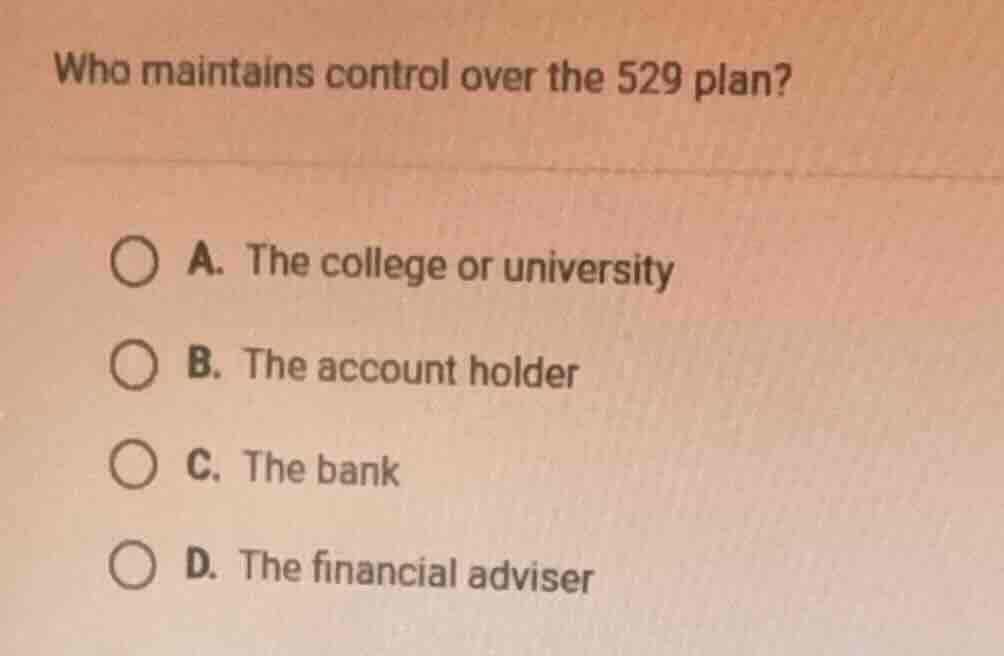 who maintains control over the 529 plan? a. the college or university b…