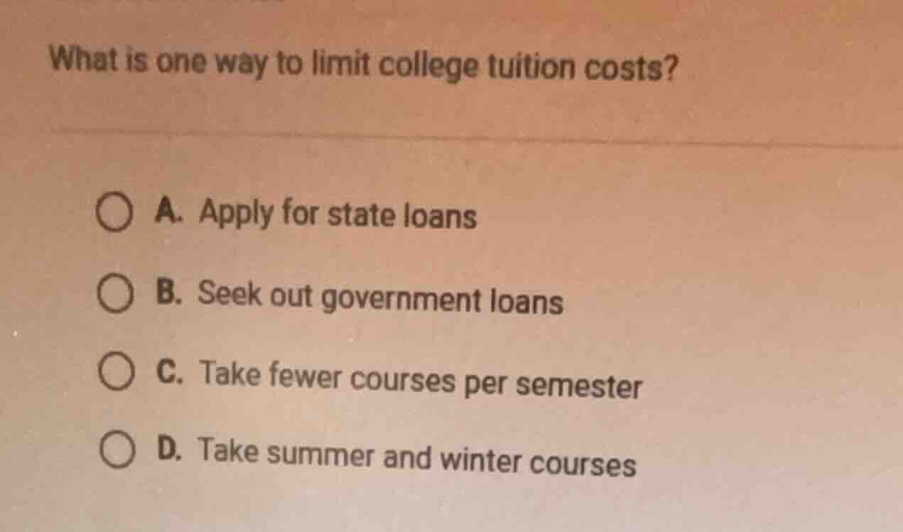 what is one way to limit college tuition costs? a. apply for state loan…