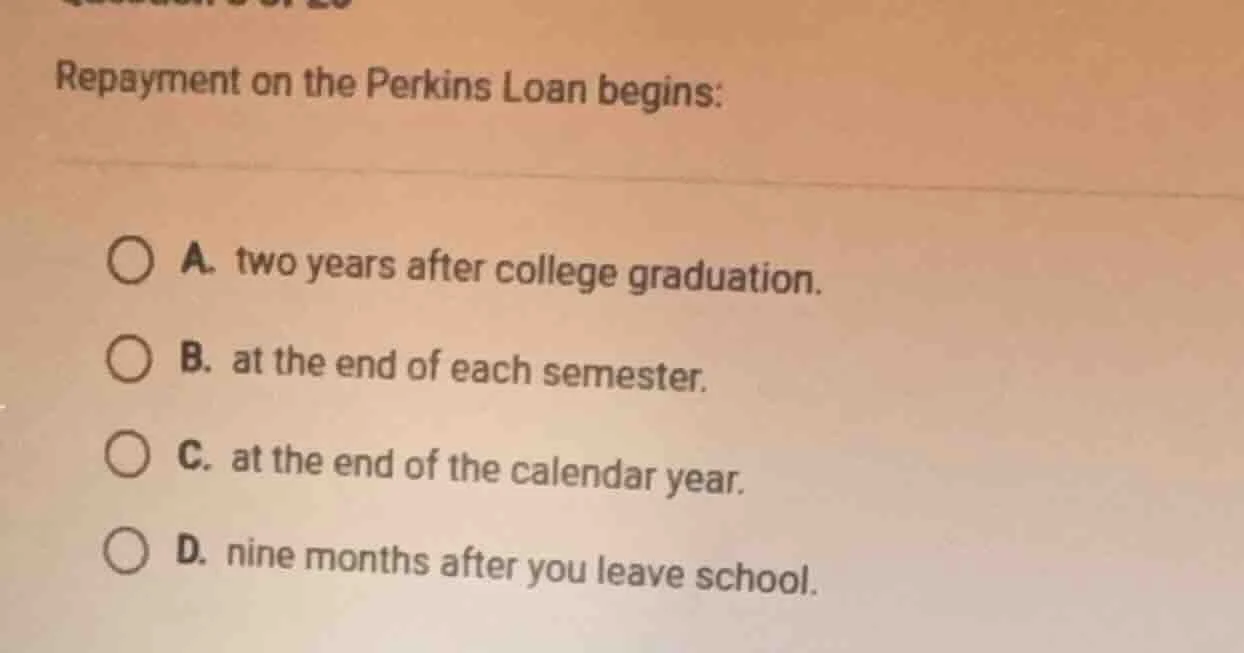repayment on the perkins loan begins: a. two years after college gradua…