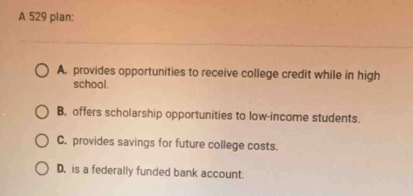 a 529 plan: a. provides opportunities to receive college credit while i…
