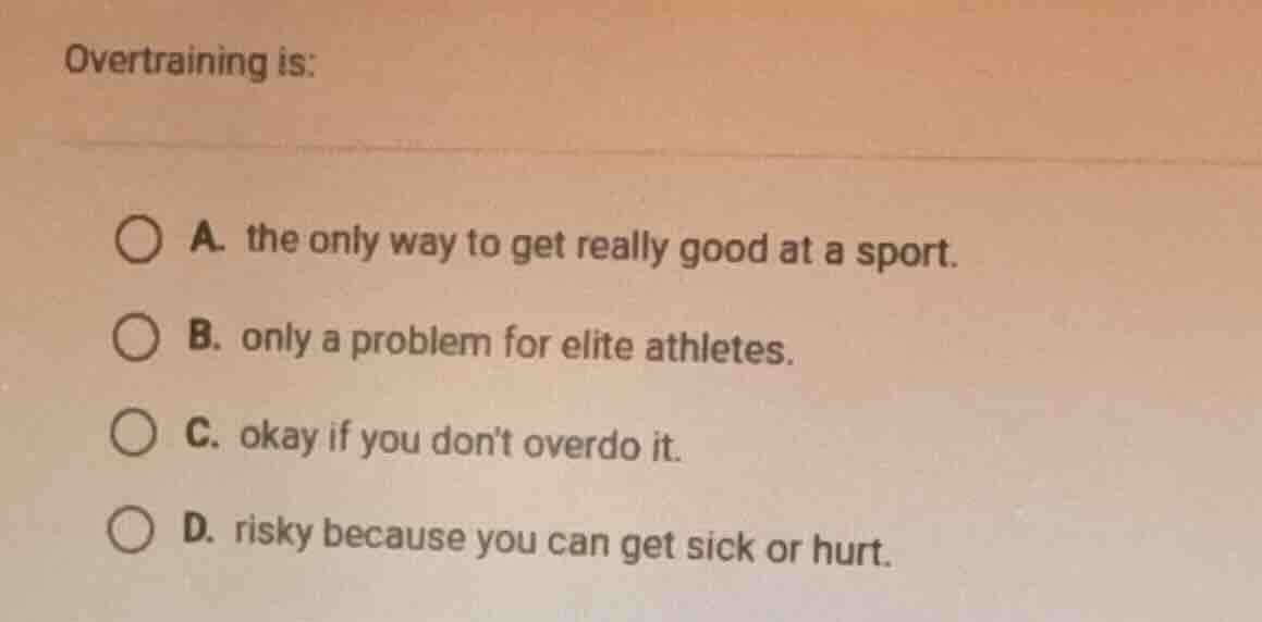 overtraining is: a. the only way to get really good at a sport. b. only…