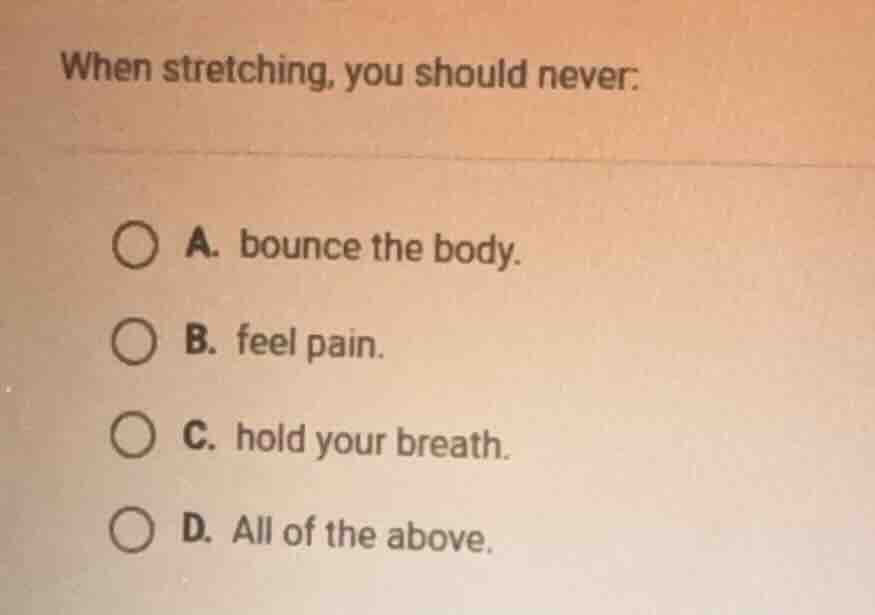 when stretching, you should never: a. bounce the body. b. feel pain. c.…
