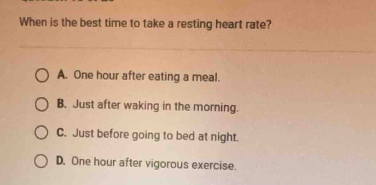when is the best time to take a resting heart rate? a. one hour after e…