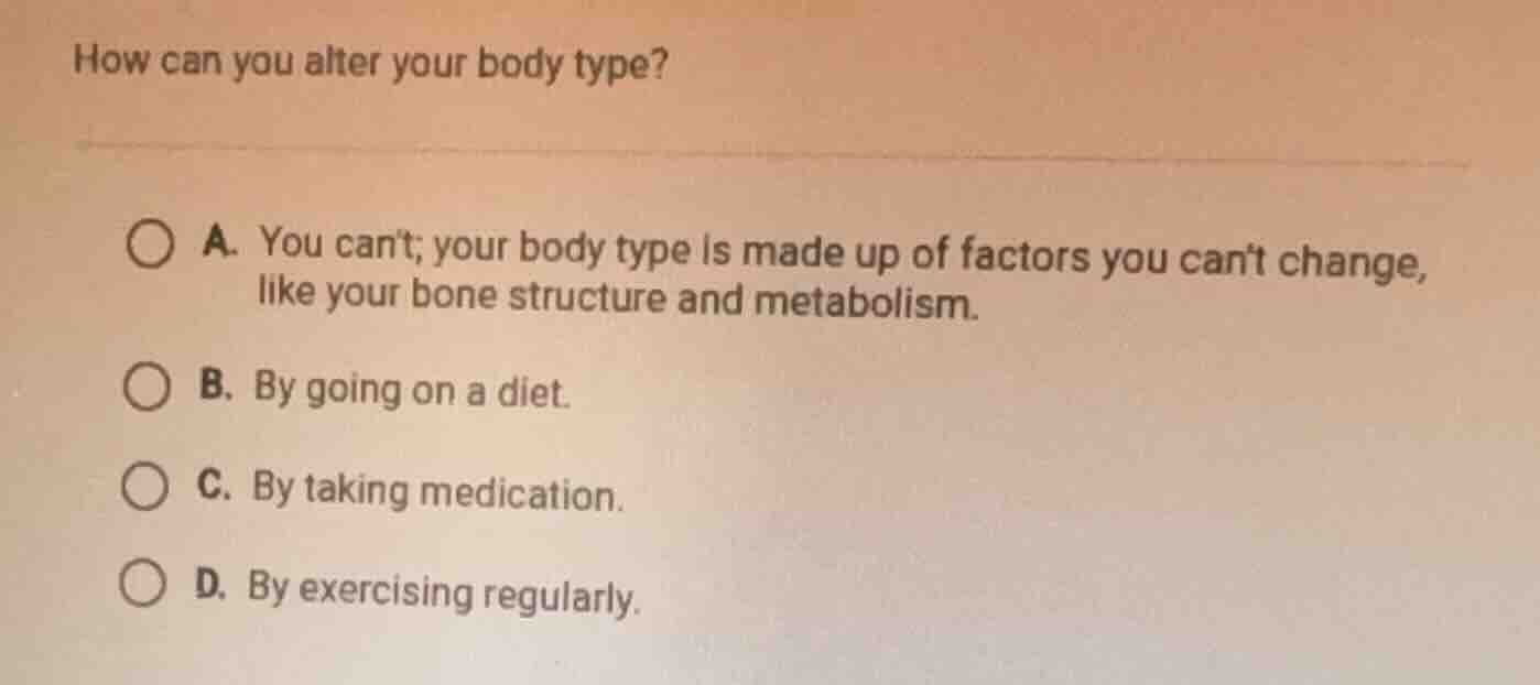 how can you alter your body type? a. you cant; your body type is made u…