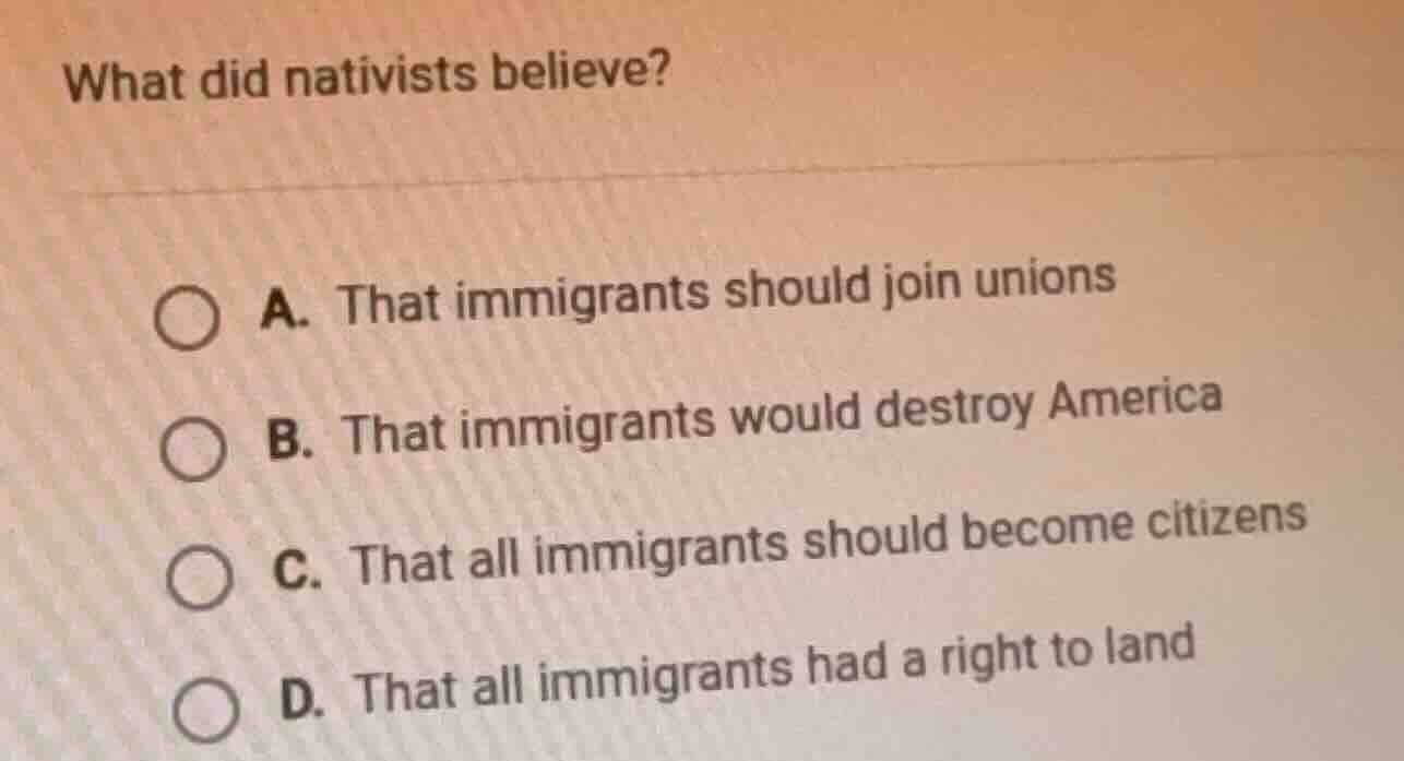 what did nativists believe? a. that immigrants should join unions b. th…