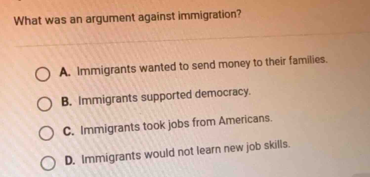 what was an argument against immigration? a. immigrants wanted to send …