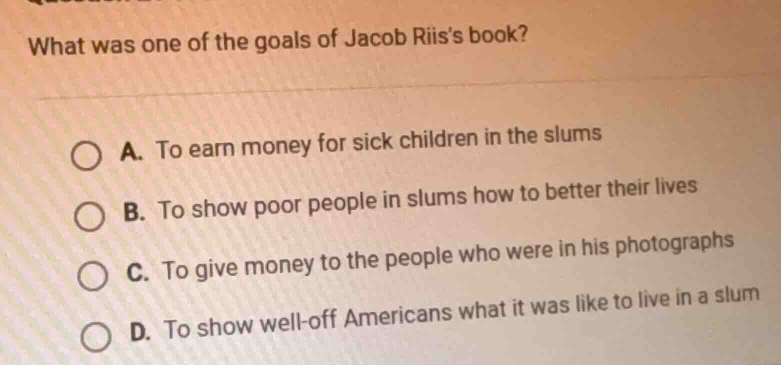 what was one of the goals of jacob riiss book? a. to earn money for sic…