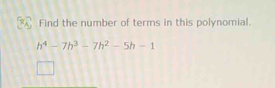 find the number of terms in this polynomial. $h^4 - 7h^3 - 7h^2 - 5h - …