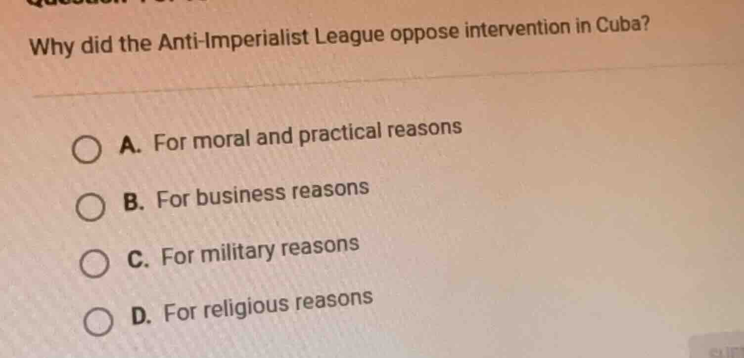 why did the anti - imperialist league oppose intervention in cuba? a. f…