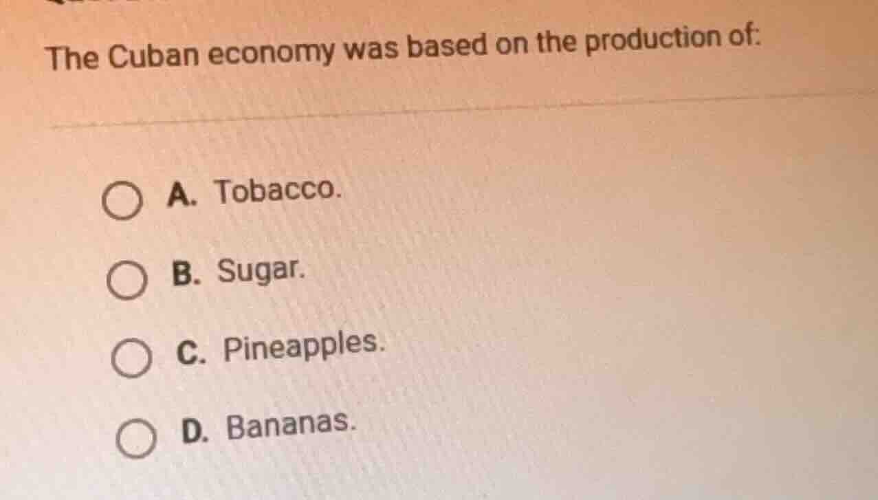 the cuban economy was based on the production of: a. tobacco. b. sugar.…