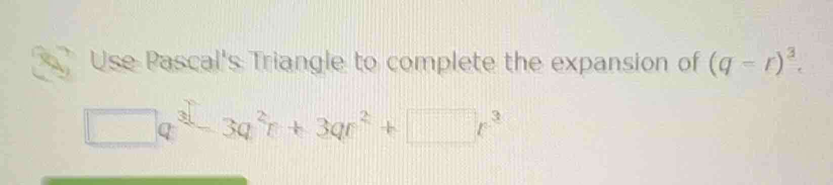 use pascals triangle to complete the expansion of ((q - r)^3). (square …