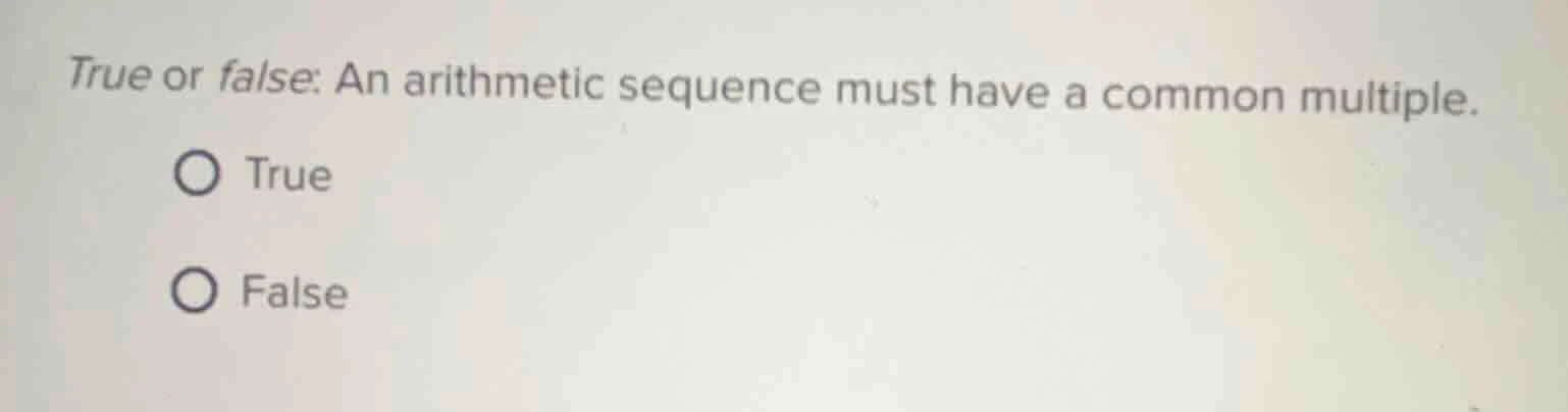 true or false: an arithmetic sequence must have a common multiple. true…