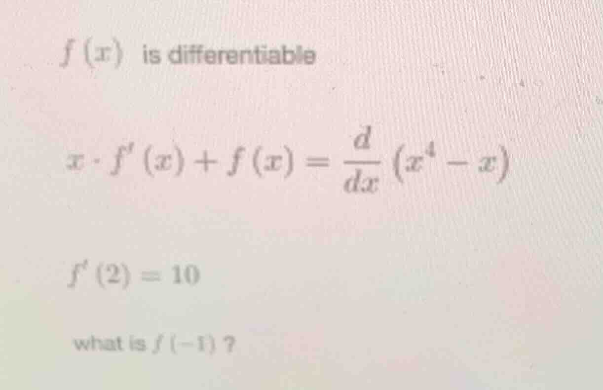 f(x) is differentiable x·f(x) + f(x) = \\frac{d}{dx}(x^4 - x) f(2) = 10…