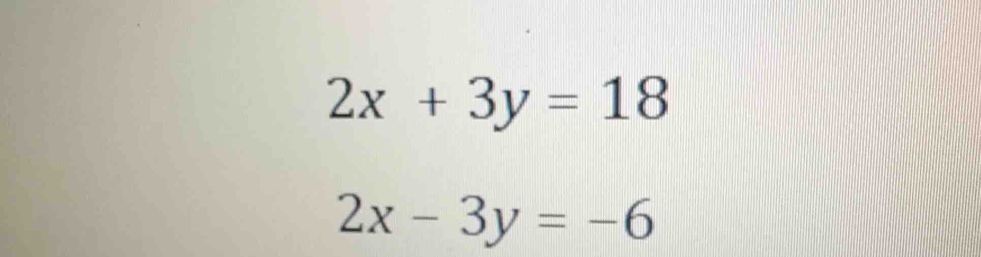 2x + 3y = 18 2x - 3y = -6