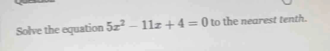 solve the equation $5x^2 - 11x + 4 = 0$ to the nearest tenth.