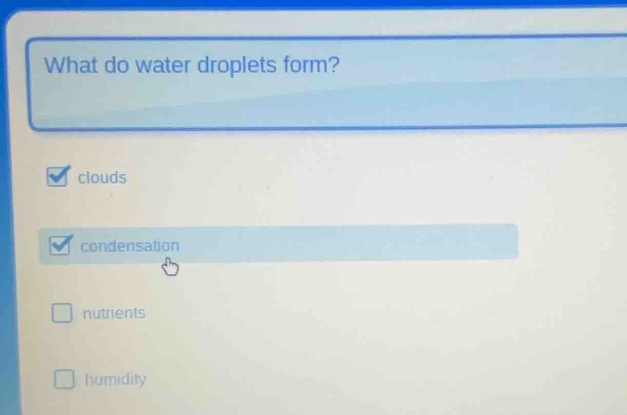 what do water droplets form? ☑️ clouds ☑️ condensation □ nutrients □ hu…