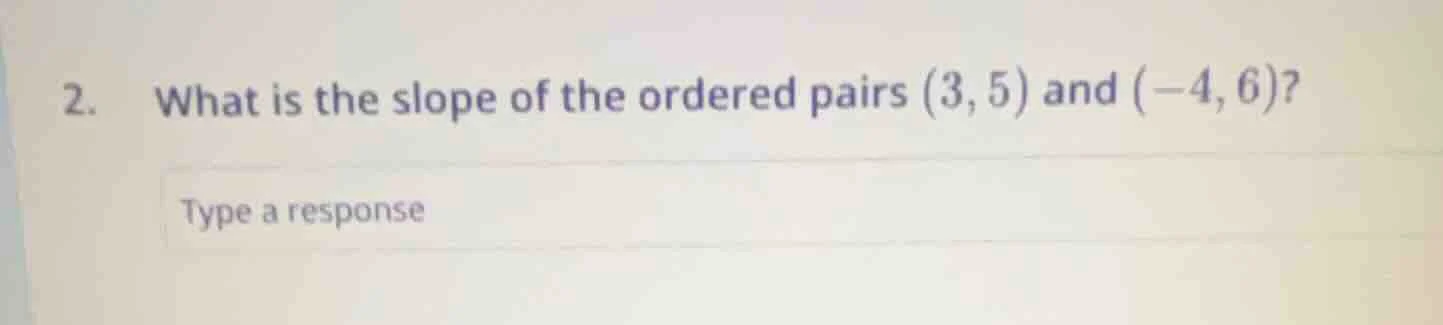 2. what is the slope of the ordered pairs (3,5) and (-4,6)? type a resp…