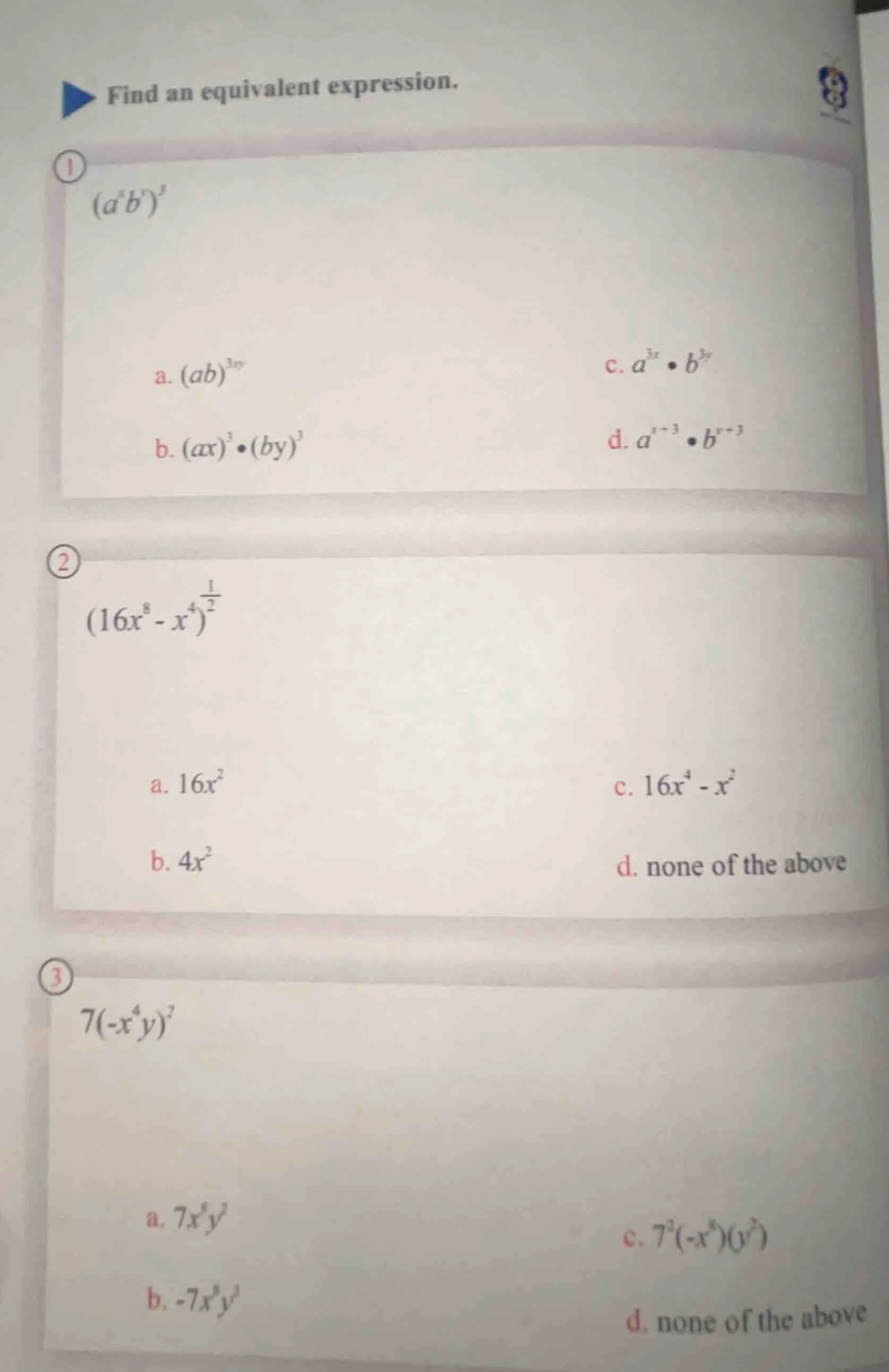 find an equivalent expression. 1 $(a^x b^y)^3$ a. $(ab)^{3xy}$ c. $a^{3…