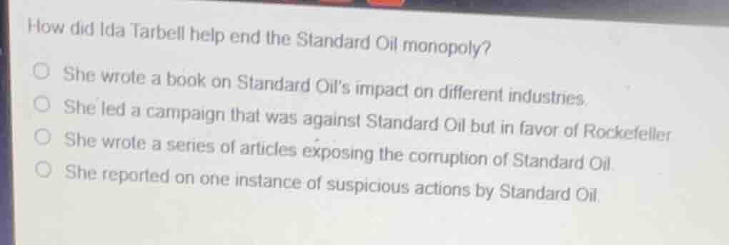 how did ida tarbell help end the standard oil monopoly? ○ she wrote a b…