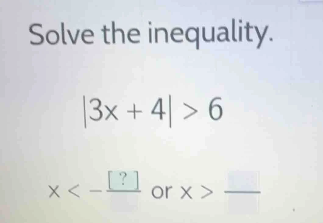 solve the inequality. |3x + 4| > 6 x < -?/? or x > ?/?