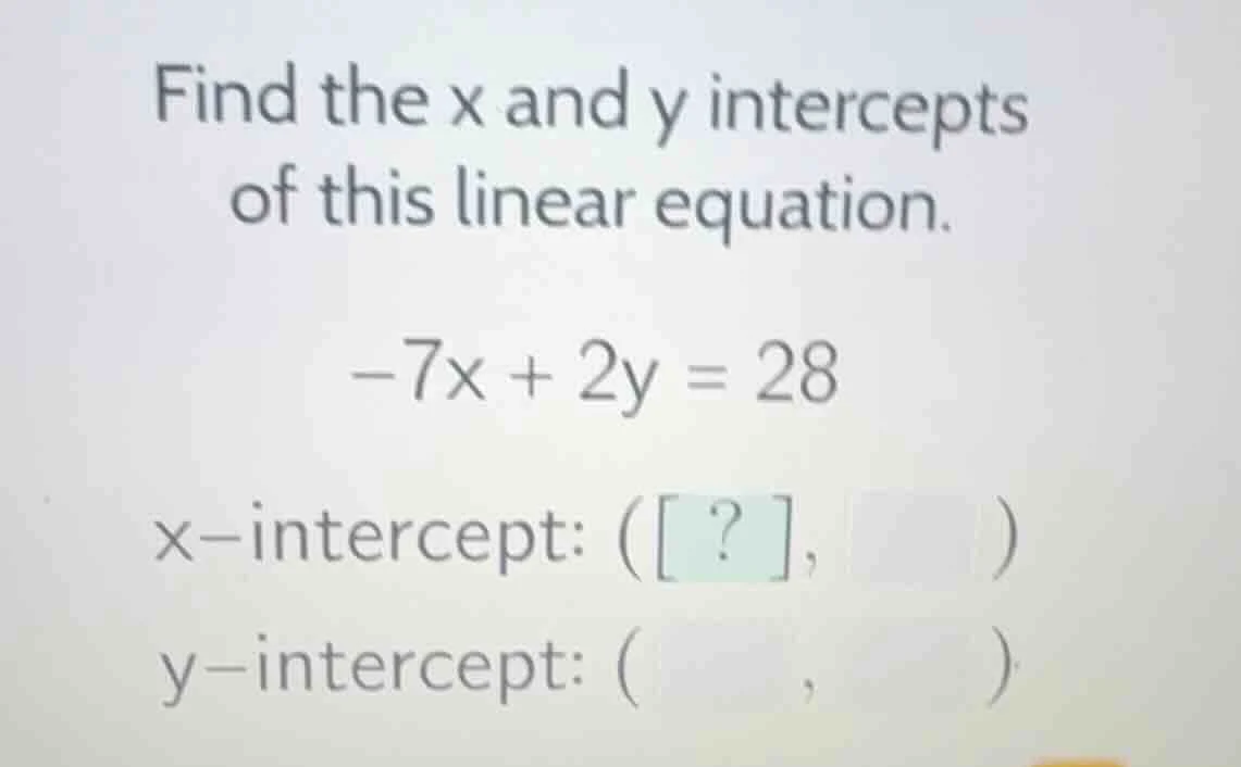 find the x and y intercepts of this linear equation. -7x + 2y = 28 x-in…